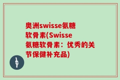奥洲swisse氨糖软骨素(Swisse氨糖软骨素：优秀的关节保健补充品)