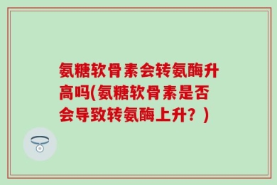 氨糖软骨素会转氨酶升高吗(氨糖软骨素是否会导致转氨酶上升？)