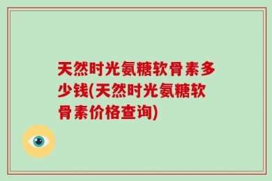 天然时光氨糖软骨素多少钱(天然时光氨糖软骨素价格查询)
