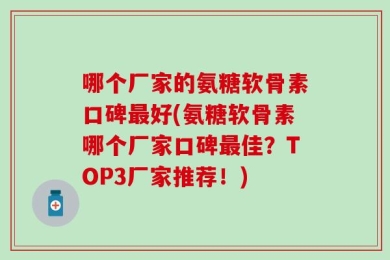 哪个厂家的氨糖软骨素口碑最好(氨糖软骨素哪个厂家口碑最佳？TOP3厂家推荐！)