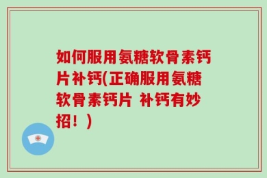 如何服用氨糖软骨素钙片补钙(正确服用氨糖软骨素钙片 补钙有妙招！)