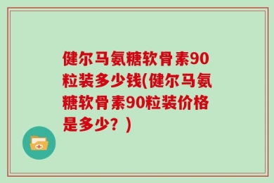 健尔马氨糖软骨素90粒装多少钱(健尔马氨糖软骨素90粒装价格是多少？)