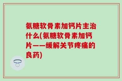 氨糖软骨素加钙片主治什么(氨糖软骨素加钙片——缓解关节疼痛的良药)