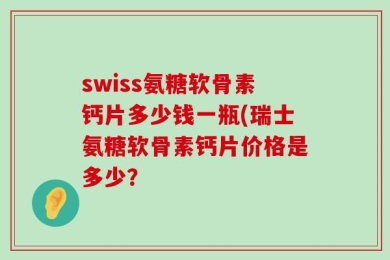 swiss氨糖软骨素钙片多少钱一瓶(瑞士氨糖软骨素钙片价格是多少？