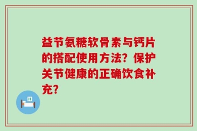 益节氨糖软骨素与钙片的搭配使用方法？保护关节健康的正确饮食补充？