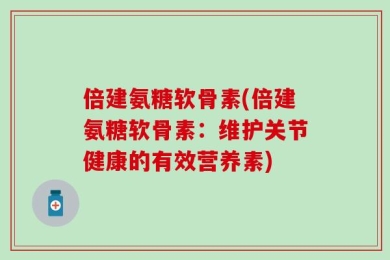 倍建氨糖软骨素(倍建氨糖软骨素：维护关节健康的有效营养素)