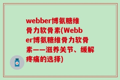 webber博氨糖维骨力软骨素(Webber博氨糖维骨力软骨素——滋养关节、缓解疼痛的选择)