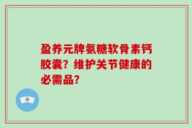 盈养元牌氨糖软骨素钙胶囊？维护关节健康的必需品？