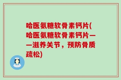 哈医氨糖软骨素钙片(哈医氨糖软骨素钙片——滋养关节，预防骨质疏松)