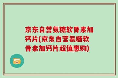 京东自营氨糖软骨素加钙片(京东自营氨糖软骨素加钙片超值惠购)