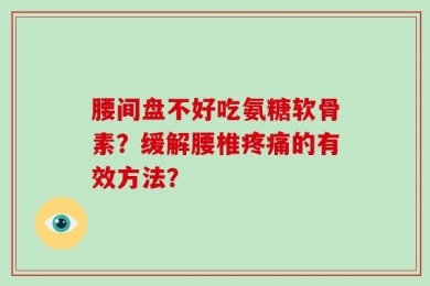 腰间盘不好吃氨糖软骨素？缓解腰椎疼痛的有效方法？