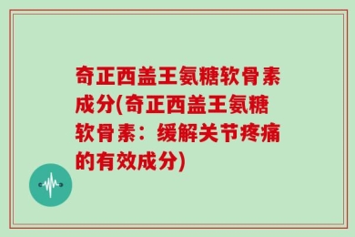 奇正西盖王氨糖软骨素成分(奇正西盖王氨糖软骨素：缓解关节疼痛的有效成分)