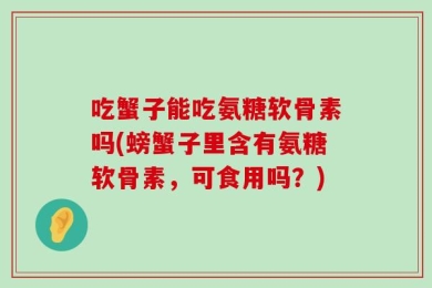 吃蟹子能吃氨糖软骨素吗(螃蟹子里含有氨糖软骨素，可食用吗？)