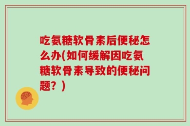 吃氨糖软骨素后便秘怎么办(如何缓解因吃氨糖软骨素导致的便秘问题？)