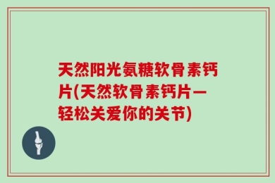 天然阳光氨糖软骨素钙片(天然软骨素钙片—轻松关爱你的关节)
