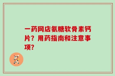 一药网店氨糖软骨素钙片？用药指南和注意事项？