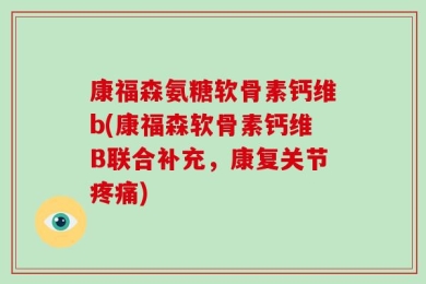 康福森氨糖软骨素钙维b(康福森软骨素钙维B联合补充，康复关节疼痛)