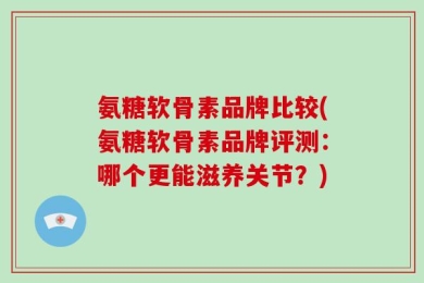 氨糖软骨素品牌比较(氨糖软骨素品牌评测：哪个更能滋养关节？)