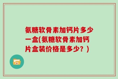 氨糖软骨素加钙片多少一盒(氨糖软骨素加钙片盒装价格是多少？)