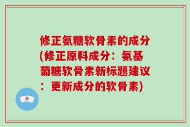 修正氨糖软骨素的成分(修正原料成分：氨基葡糖软骨素新标题建议：更新成分的软骨素)