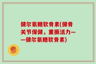 健尔氨糖软骨素(健骨关节保健，重振活力——健尔氨糖软骨素)