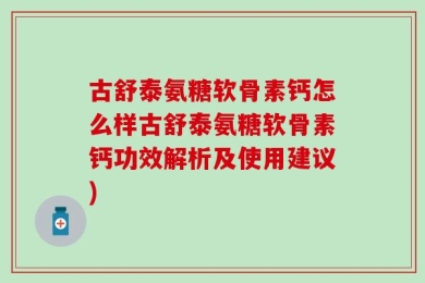 古舒泰氨糖软骨素钙怎么样古舒泰氨糖软骨素钙功效解析及使用建议)