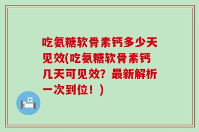 吃氨糖软骨素钙多少天见效(吃氨糖软骨素钙几天可见效？最新解析一次到位！)