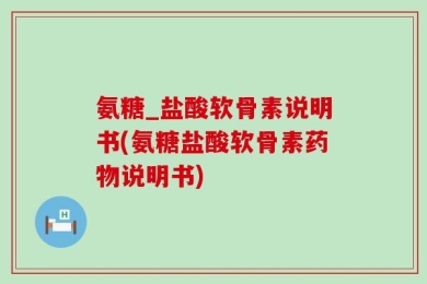 氨糖_盐酸软骨素说明书(氨糖盐酸软骨素药物说明书)