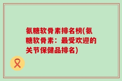 氨糖软骨素排名榜(氨糖软骨素：最受欢迎的关节保健品排名)