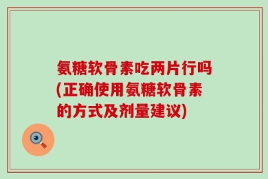 氨糖软骨素吃两片行吗(正确使用氨糖软骨素的方式及剂量建议)