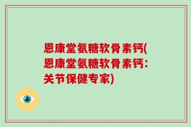 恩康堂氨糖软骨素钙(恩康堂氨糖软骨素钙：关节保健专家)