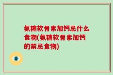 氨糖软骨素加钙忌什么食物(氨糖软骨素加钙的禁忌食物)