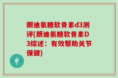 朗迪氨糖软骨素d3测评(朗迪氨糖软骨素D3综述：有效帮助关节保健)