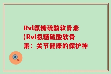 Rvl氨糖硫酸软骨素(Rvl氨糖硫酸软骨素：关节健康的保护神