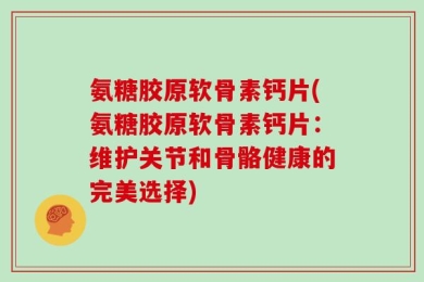氨糖胶原软骨素钙片(氨糖胶原软骨素钙片：维护关节和骨骼健康的完美选择)