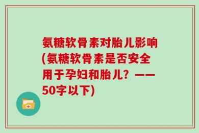 氨糖软骨素对胎儿影响?氨糖软骨素是否安全用于孕妇和胎儿？