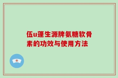 伍u蓬生源牌氨糖软骨素的功效与使用方法