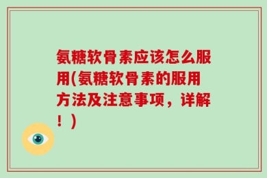 氨糖软骨素应该怎么服用(氨糖软骨素的服用方法及注意事项，详解！)