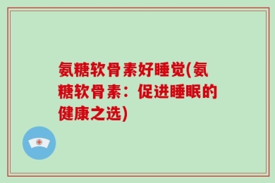 氨糖软骨素好睡觉(氨糖软骨素：促进睡眠的健康之选)