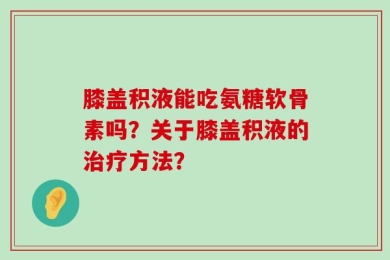 膝盖积液能吃氨糖软骨素吗？关于膝盖积液的治疗方法？