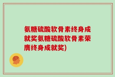 氨糖硫酸软骨素终身成就奖氨糖硫酸软骨素荣膺终身成就奖)
