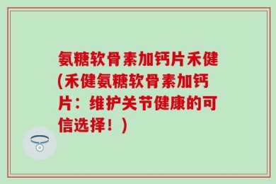 氨糖软骨素加钙片禾健(禾健氨糖软骨素加钙片：维护关节健康的可信选择！)