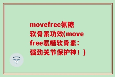 movefree氨糖软骨素功效(movefree氨糖软骨素：强劲关节保护神！)