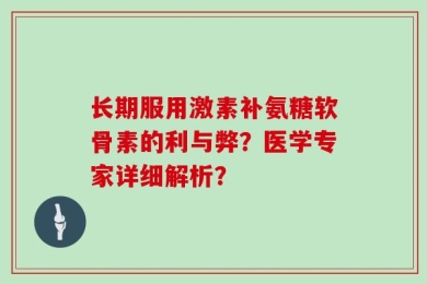 长期服用激素补氨糖软骨素的利与弊？医学专家详细解析？