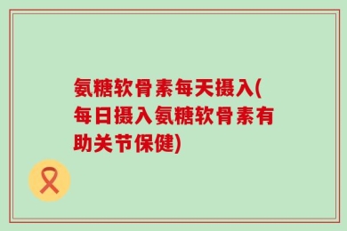 氨糖软骨素每天摄入(每日摄入氨糖软骨素有助关节保健)