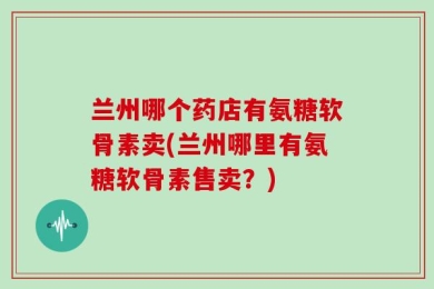 兰州哪个药店有氨糖软骨素卖(兰州哪里有氨糖软骨素售卖？)