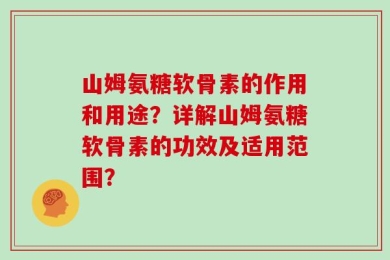 山姆氨糖软骨素的作用和用途？详解山姆氨糖软骨素的功效及适用范围？