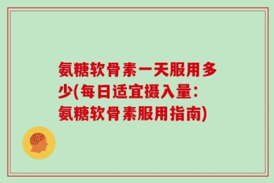 氨糖软骨素一天服用多少(每日适宜摄入量：氨糖软骨素服用指南)