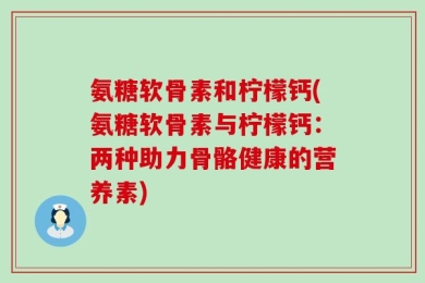 氨糖软骨素和柠檬钙(氨糖软骨素与柠檬钙：两种助力骨骼健康的营养素)