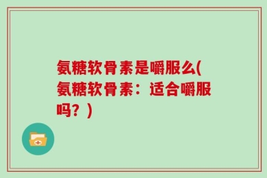 氨糖软骨素是嚼服么(氨糖软骨素：适合嚼服吗？)